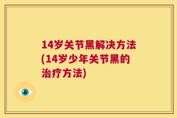 14岁关节黑解决方法(14岁少年关节黑的治疗方法)
