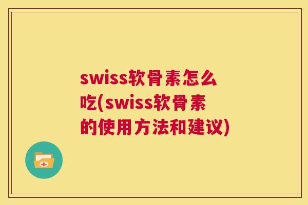 swiss软骨素怎么吃(swiss软骨素的使用方法和建议)
