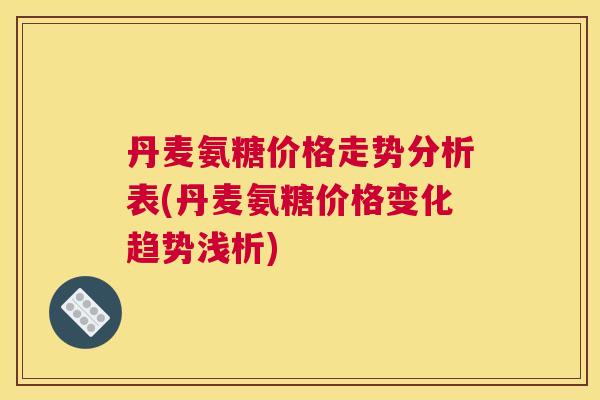 丹麦氨糖价格走势分析表(丹麦氨糖价格变化趋势浅析)