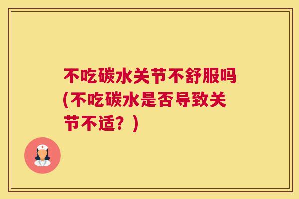 不吃碳水关节不舒服吗(不吃碳水是否导致关节不适？)