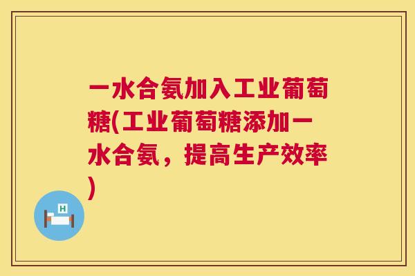 一水合氨加入工业葡萄糖(工业葡萄糖添加一水合氨，提高生产效率)