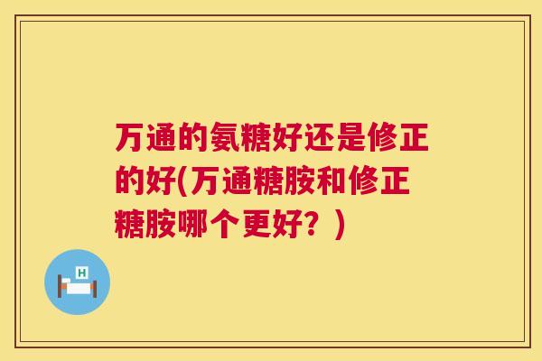 万通的氨糖好还是修正的好(万通糖胺和修正糖胺哪个更好？)