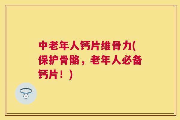 中老年人钙片维骨力(保护骨骼，老年人必备钙片！)