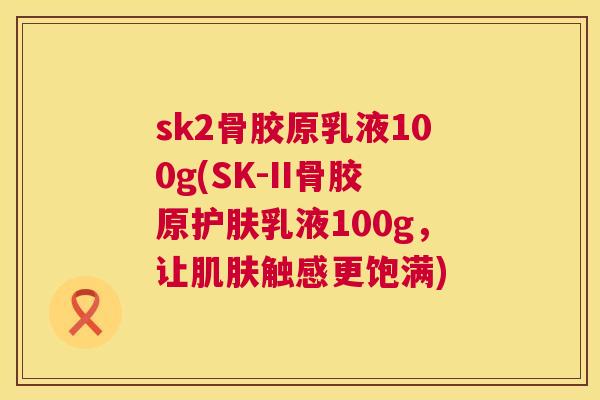 sk2骨胶原乳液100g(SK-II骨胶原护肤乳液100g，让肌肤触感更饱满)