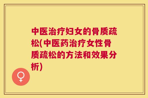中医治疗妇女的骨质疏松(中医药治疗女性骨质疏松的方法和效果分析)