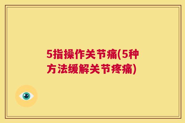 5指操作关节痛(5种方法缓解关节疼痛)