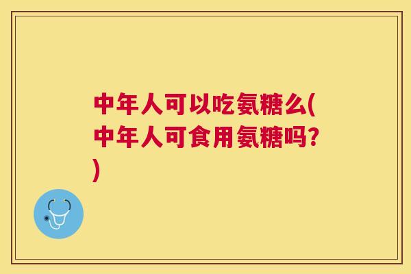 中年人可以吃氨糖么(中年人可食用氨糖吗？)