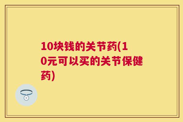 10块钱的关节药(10元可以买的关节保健药)