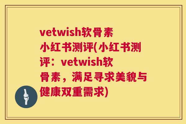 vetwish软骨素小红书测评(小红书测评：vetwish软骨素，满足寻求美貌与健康双重需求)