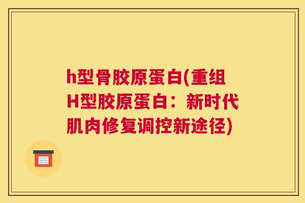 h型骨胶原蛋白(重组H型胶原蛋白：新时代肌肉修复调控新途径)