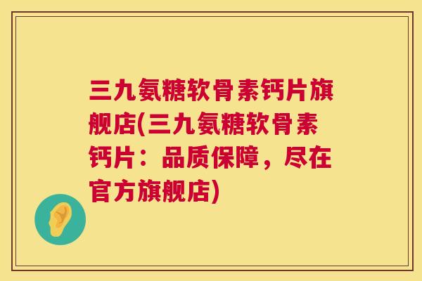 三九氨糖软骨素钙片旗舰店(三九氨糖软骨素钙片：品质保障，尽在官方旗舰店)