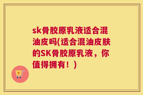 sk骨胶原乳液适合混油皮吗(适合混油皮肤的SK骨胶原乳液，你值得拥有！)
