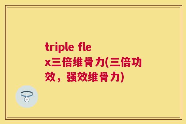triple flex三倍维骨力(三倍功效,强效维骨力) triple flex三倍维骨力(三倍功效,强效维骨力)