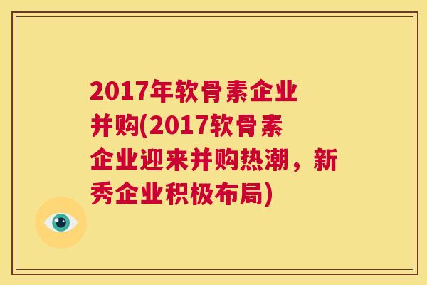 2017年软骨素企业并购(2017软骨素企业迎来并购热潮，新秀企业积极布局)