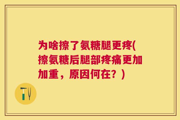 为啥擦了氨糖腿更疼(擦氨糖后腿部更加加重,原因何在?) 为啥擦了氨糖腿更疼(擦氨糖后腿部更加加重,原因何在?)