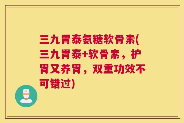 三九胃泰氨糖软骨素(三九胃泰+软骨素，护胃又养胃，双重功效不可错过)