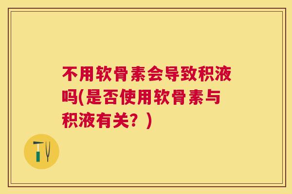 不用软骨素会导致积液吗(是否使用软骨素与积液有关?)