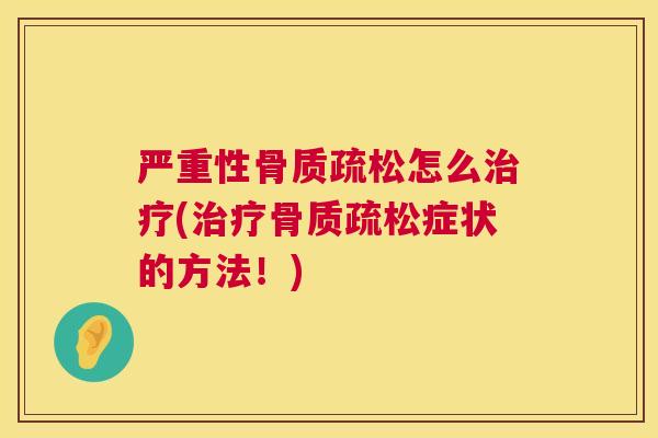 严重性骨质疏松怎么治疗(治疗骨质疏松症状的方法！)