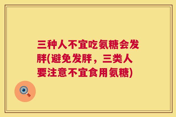三种人不宜吃氨糖会发胖(避免发胖，三类人要注意不宜食用氨糖)
