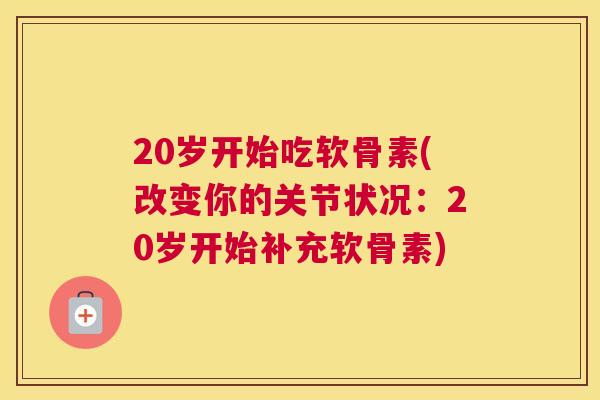 20岁开始吃软骨素(改变你的关节状况：20岁开始补充软骨素)