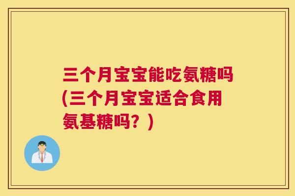 三个月宝宝能吃氨糖吗(三个月宝宝适合食用氨基糖吗？)