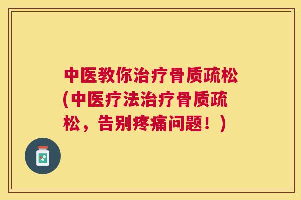 中医教你治疗骨质疏松(中医疗法治疗骨质疏松，告别疼痛问题！)