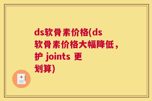 ds软骨素价格(ds软骨素价格大幅降低，护 joints 更划算)