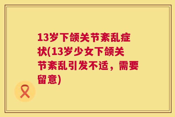 13岁下颌关节紊乱症状(13岁少女下颌关节紊乱引发不适，需要留意)