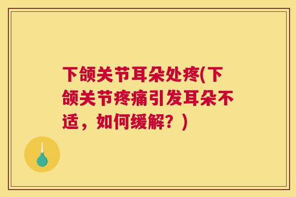 下颌关节耳朵处疼(下颌关节疼痛引发耳朵不适，如何缓解？)