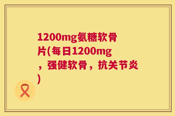 1200mg氨糖软骨片(每日1200mg，强健软骨，抗关节炎)