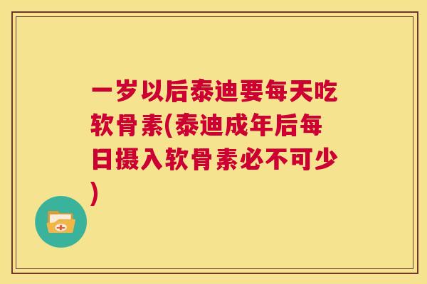 一岁以后泰迪要每天吃软骨素(泰迪成年后每日摄入软骨素必不可少)