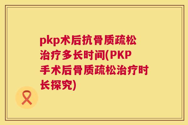pkp术后抗骨质疏松治疗多长时间(PKP手术后骨质疏松治疗时长探究)