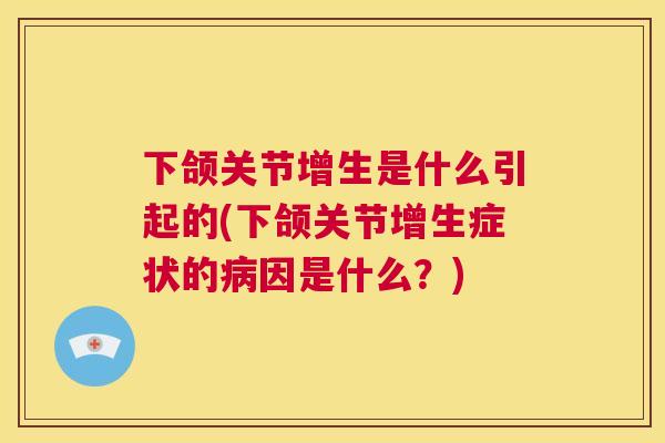 下颌关节增生是什么引起的(下颌关节增生症状的病因是什么？)