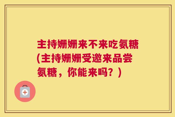主持姗姗来不来吃氨糖(主持姗姗受邀来品尝氨糖，你能来吗？)