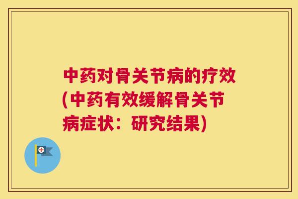 中药对骨关节病的疗效(中药有效缓解骨关节病症状：研究结果)
