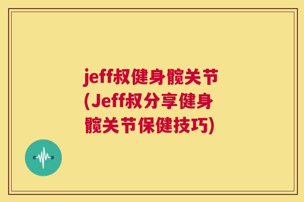 jeff叔健身髋关节(Jeff叔分享健身髋关节保健技巧)