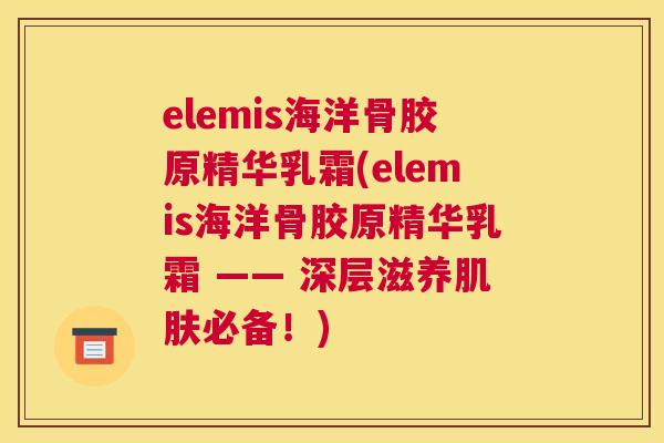 elemis海洋骨胶原精华乳霜(elemis海洋骨胶原精华乳霜 —— 深层滋养肌肤必备！)