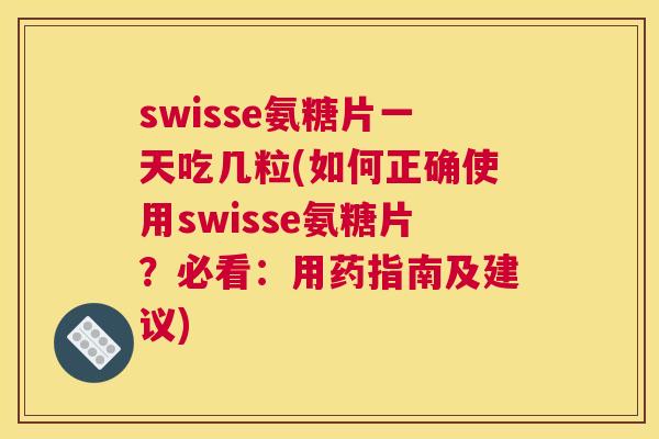 swisse氨糖片一天吃几粒(如何正确使用swisse氨糖片？必看：用药指南及建议)