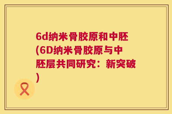 6d纳米骨胶原和中胚(6D纳米骨胶原与中胚层共同研究:新突破) 6d纳米骨胶原和中胚(6D纳米骨胶原与中胚层共同研究:新突破)