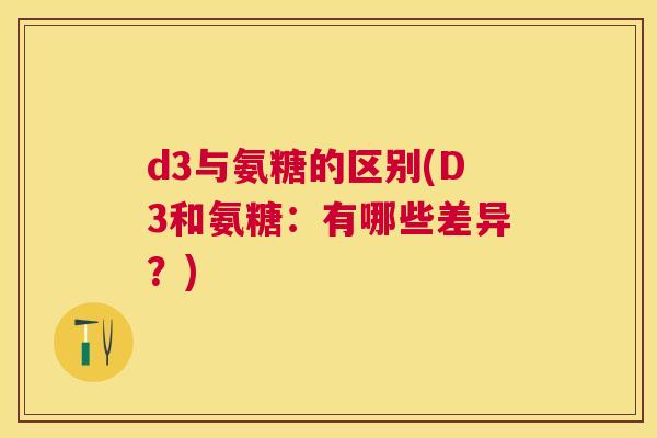 d3与氨糖的区别(D3和氨糖：有哪些差异？)