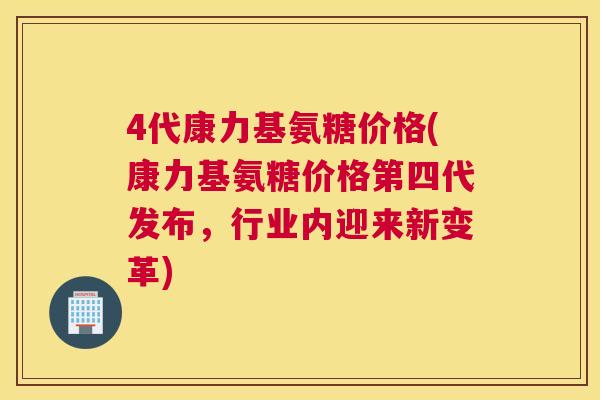 4代康力基氨糖价格(康力基氨糖价格第四代发布,行业内迎来新变革) 4代康力基氨糖价格(康力基氨糖价格第四代发布,行业内迎来新变革)