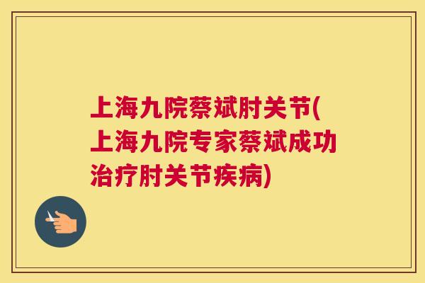 上海九院蔡斌肘关节(上海九院专家蔡斌成功治疗肘关节疾病)