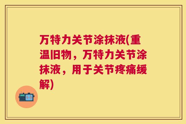 万特力关节涂抹液(重温旧物，万特力关节涂抹液，用于关节疼痛缓解)