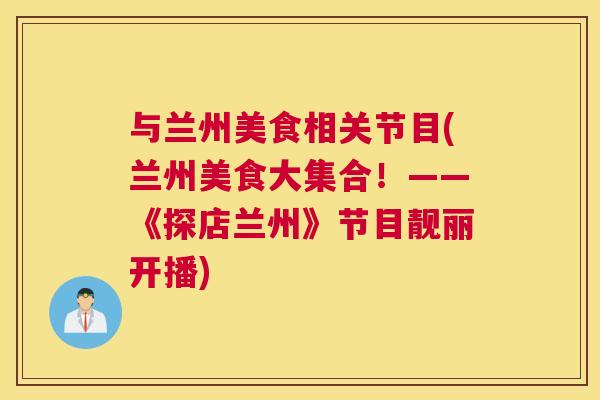 与兰州美食相关节目(兰州美食大集合！——《探店兰州》节目靓丽开播)