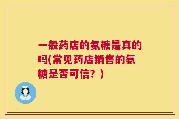 一般药店的氨糖是真的吗(常见药店销售的氨糖是否可信？)
