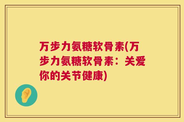 万步力氨糖软骨素(万步力氨糖软骨素：关爱你的关节健康)
