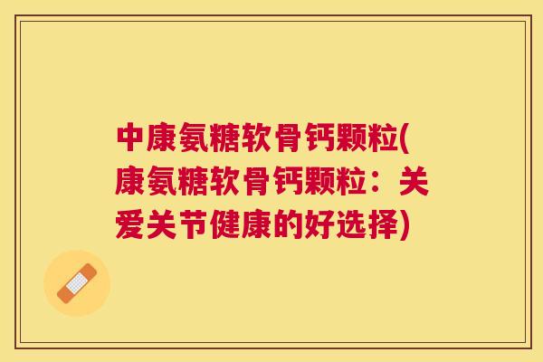 中康氨糖软骨钙颗粒(康氨糖软骨钙颗粒：关爱关节健康的好选择)