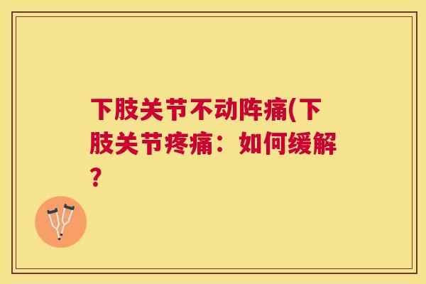 下肢关节不动阵痛(下肢关节:如何缓解? 下肢关节不动阵痛(下肢关节:如何缓解?