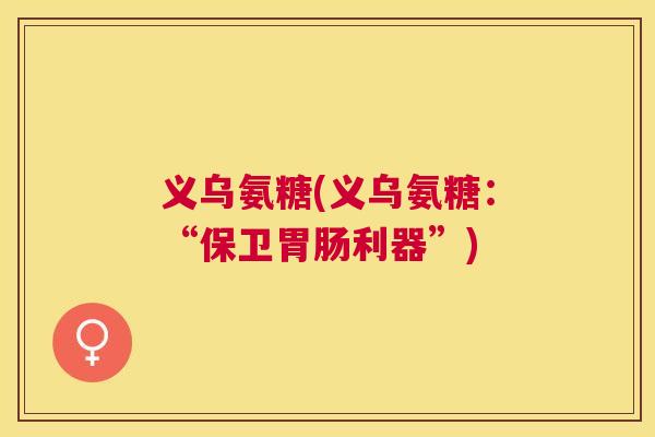 义乌氨糖(义乌氨糖：“保卫胃肠利器”)