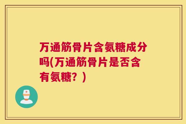 万通筋骨片含氨糖成分吗(万通筋骨片是否含有氨糖？)